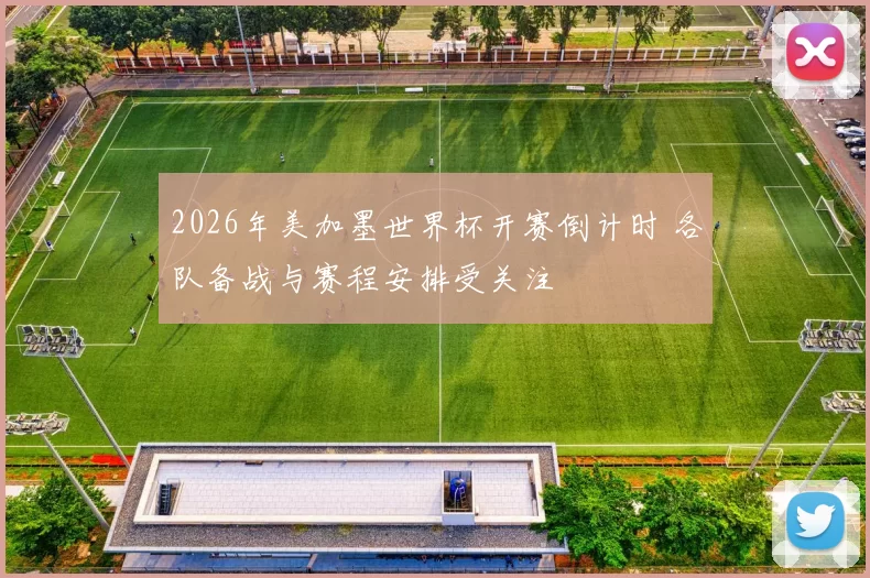 2026年美加墨世界杯开赛倒计时 各队备战与赛程安排受关注