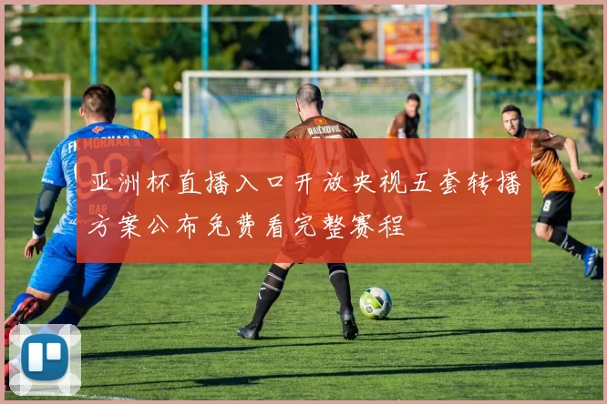 亚洲杯直播入口开放央视五套转播方案公布免费看完整赛程