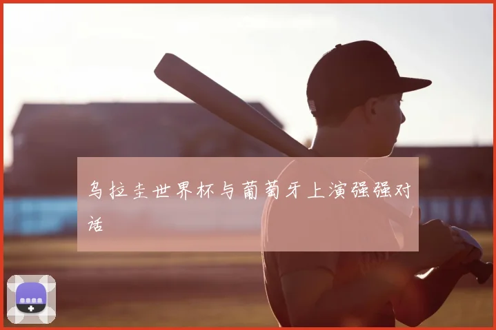 乌拉圭世界杯与葡萄牙上演强强对话