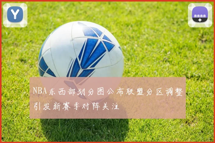 NBA东西部划分图公布联盟分区调整引发新赛季对阵关注