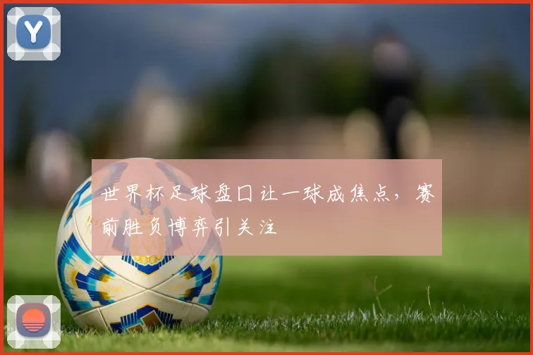 世界杯足球盘囗让一球成焦点,赛前胜负博弈引关注