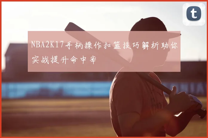 NBA2K17手柄操作扣篮技巧解析助你实战提升命中率