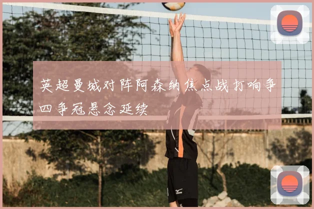 英超曼城对阵阿森纳焦点战打响争四争冠悬念延续