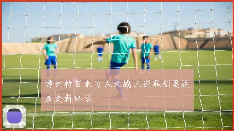 博尔特百米飞人大战三连冠创奥运历史新纪录