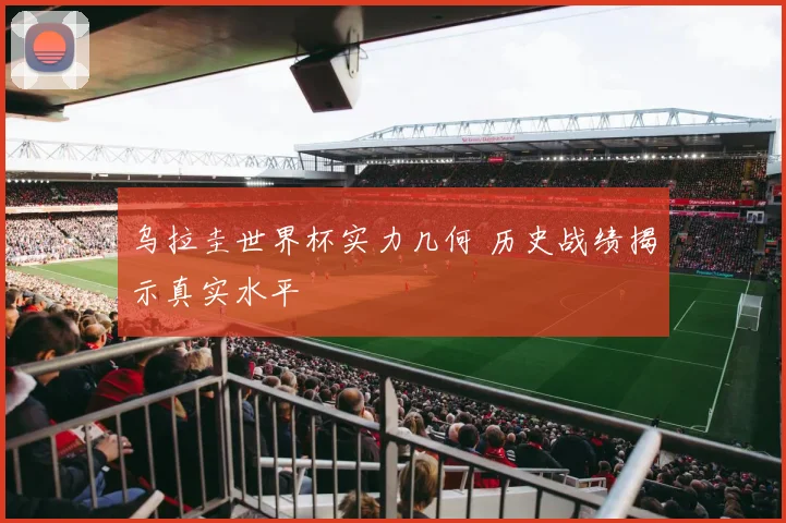 乌拉圭世界杯实力几何 历史战绩揭示真实水平