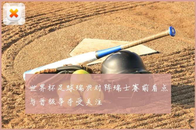 世界杯足球瑞典对阵瑞士赛前看点与晋级争夺受关注