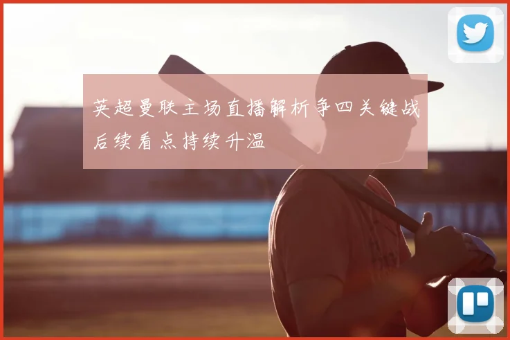 英超曼联主场直播解析争四关键战后续看点持续升温