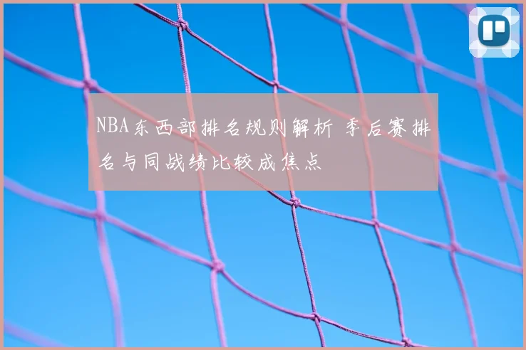 NBA东西部排名规则解析 季后赛排名与同战绩比较成焦点