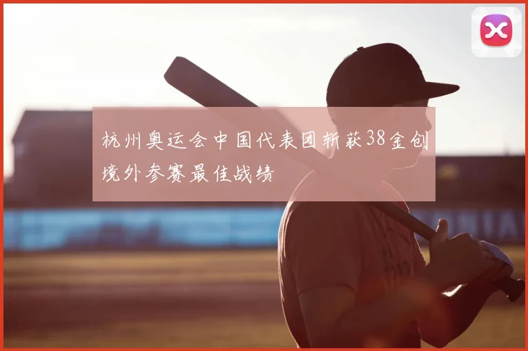 杭州奥运会中国代表团斩获38金创境外参赛最佳战绩