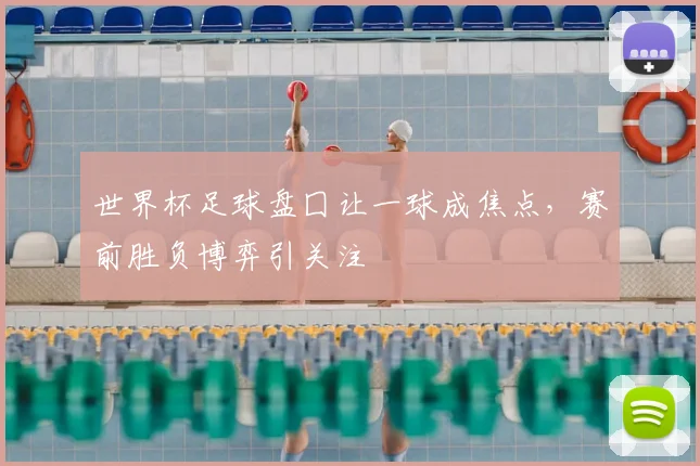 世界杯足球盘囗让一球成焦点,赛前胜负博弈引关注