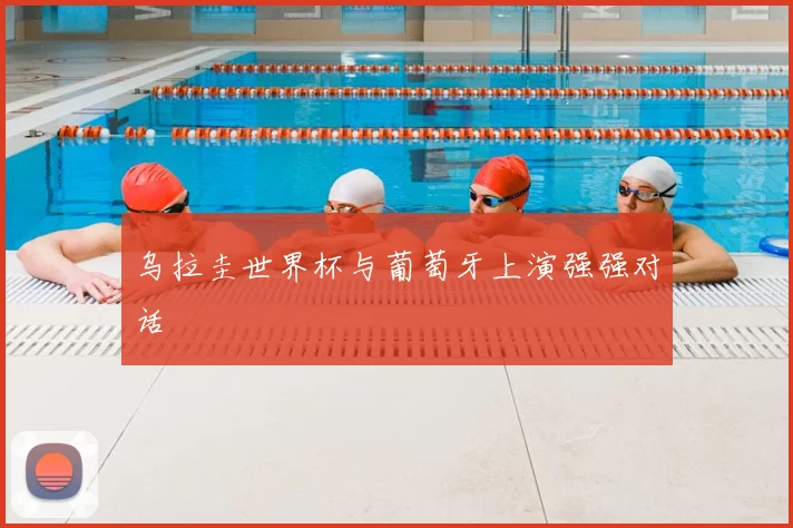 乌拉圭世界杯与葡萄牙上演强强对话