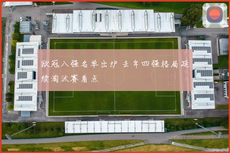 欧冠八强名单出炉 去年四强格局延续淘汰赛看点