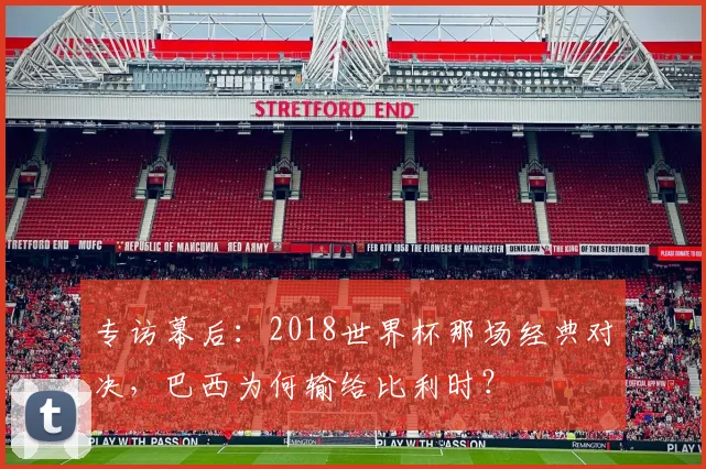 专访幕后:2018世界杯那场经典对决,巴西为何输给比利时?