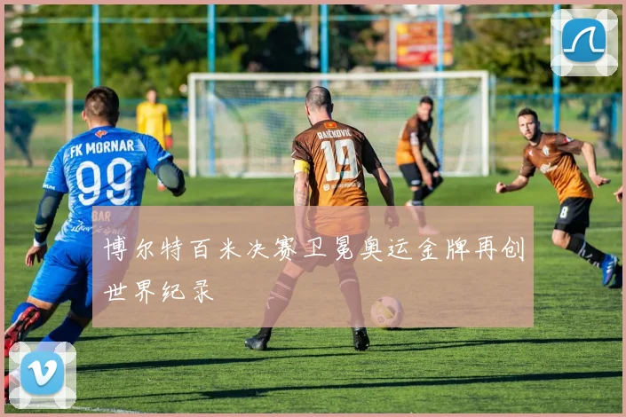 博尔特百米决赛卫冕奥运金牌再创世界纪录