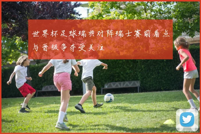 世界杯足球瑞典对阵瑞士赛前看点与晋级争夺受关注
